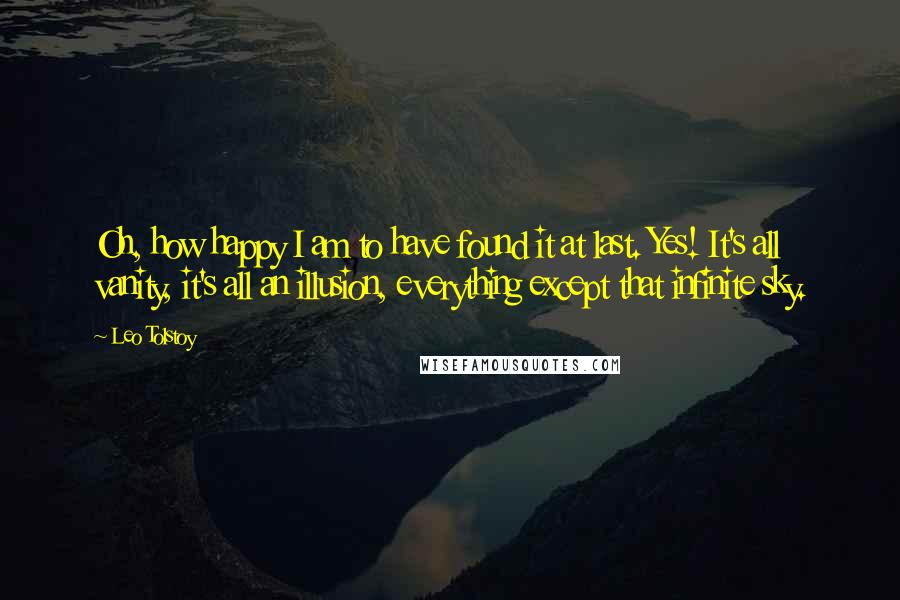 Leo Tolstoy Quotes: Oh, how happy I am to have found it at last. Yes! It's all vanity, it's all an illusion, everything except that infinite sky.