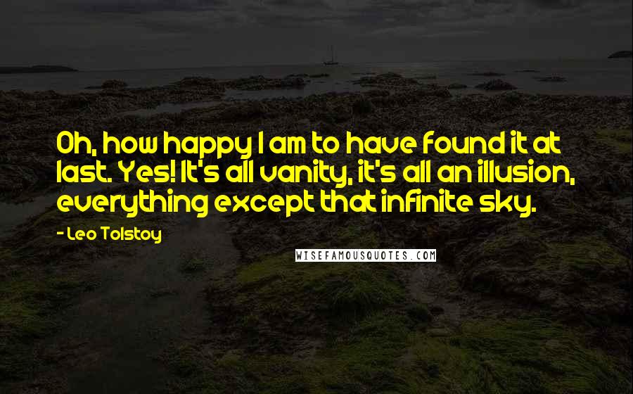 Leo Tolstoy Quotes: Oh, how happy I am to have found it at last. Yes! It's all vanity, it's all an illusion, everything except that infinite sky.