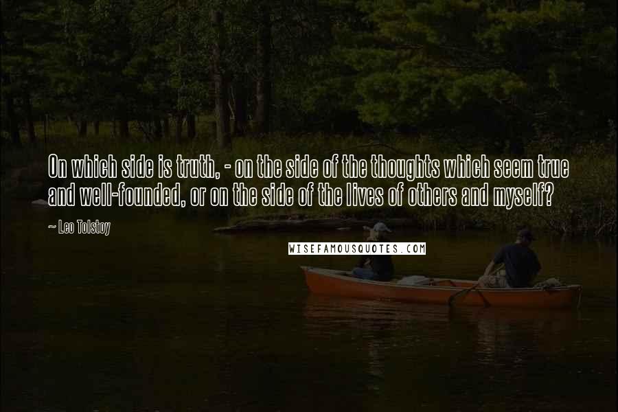 Leo Tolstoy Quotes: On which side is truth, - on the side of the thoughts which seem true and well-founded, or on the side of the lives of others and myself?