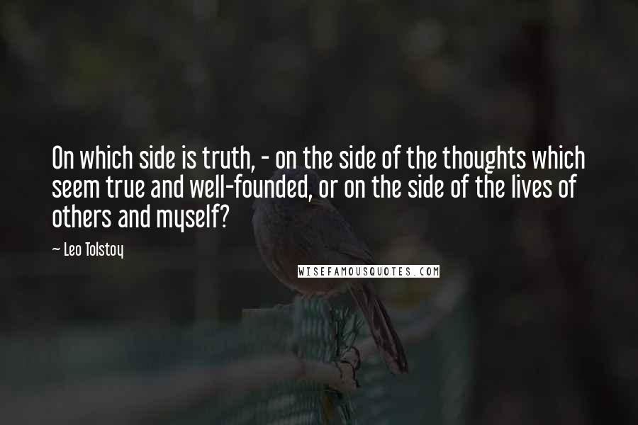 Leo Tolstoy Quotes: On which side is truth, - on the side of the thoughts which seem true and well-founded, or on the side of the lives of others and myself?