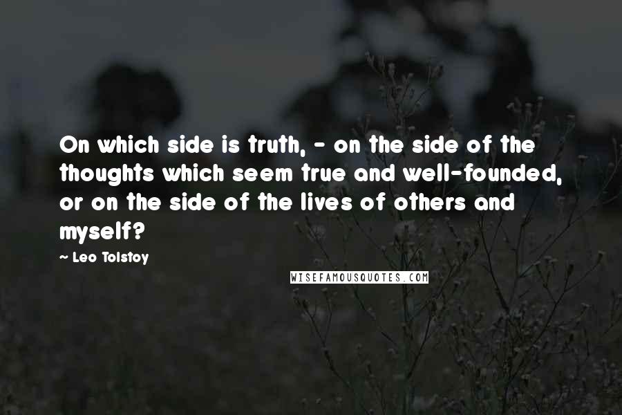 Leo Tolstoy Quotes: On which side is truth, - on the side of the thoughts which seem true and well-founded, or on the side of the lives of others and myself?