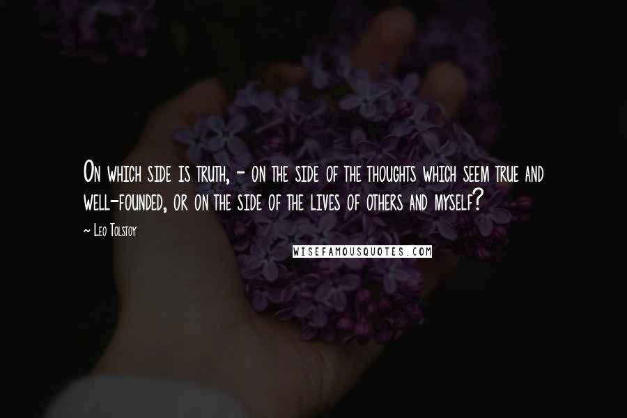 Leo Tolstoy Quotes: On which side is truth, - on the side of the thoughts which seem true and well-founded, or on the side of the lives of others and myself?