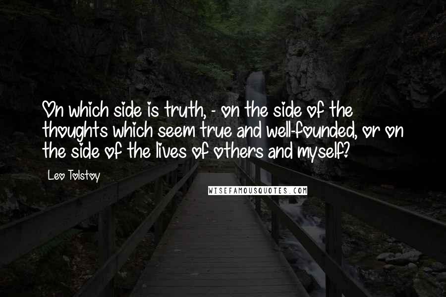 Leo Tolstoy Quotes: On which side is truth, - on the side of the thoughts which seem true and well-founded, or on the side of the lives of others and myself?