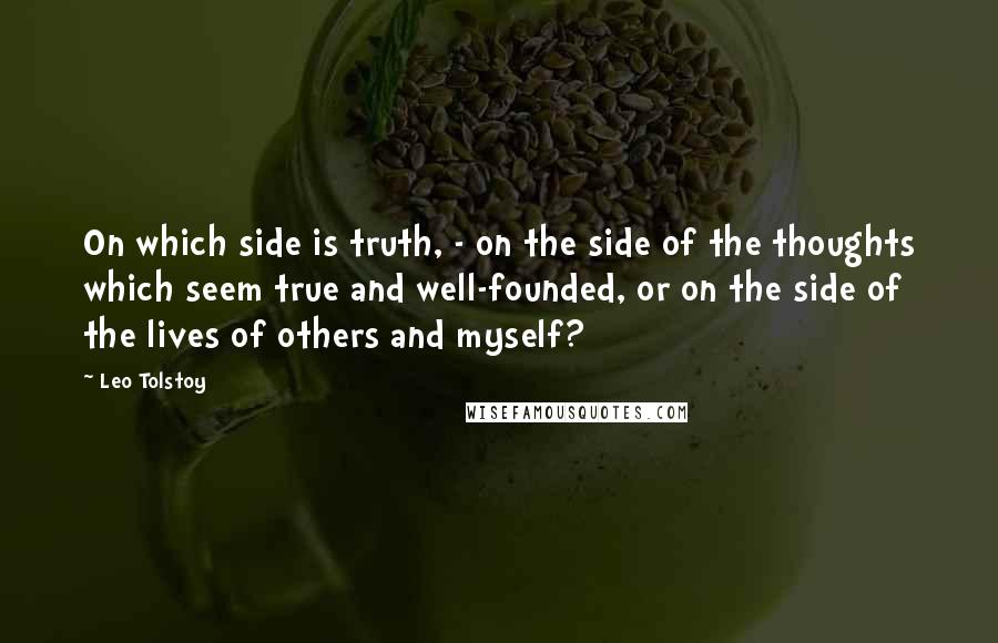 Leo Tolstoy Quotes: On which side is truth, - on the side of the thoughts which seem true and well-founded, or on the side of the lives of others and myself?