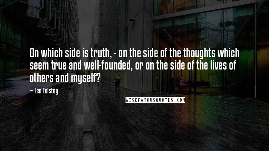 Leo Tolstoy Quotes: On which side is truth, - on the side of the thoughts which seem true and well-founded, or on the side of the lives of others and myself?