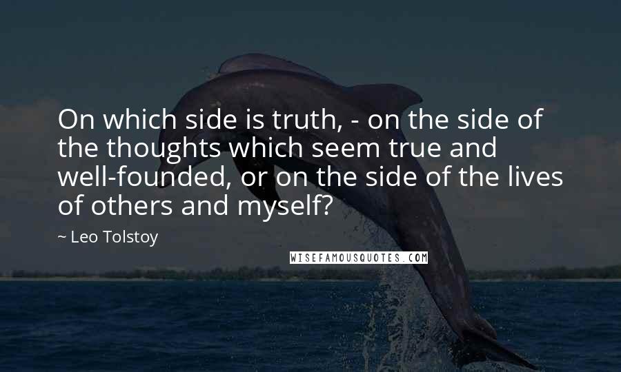 Leo Tolstoy Quotes: On which side is truth, - on the side of the thoughts which seem true and well-founded, or on the side of the lives of others and myself?