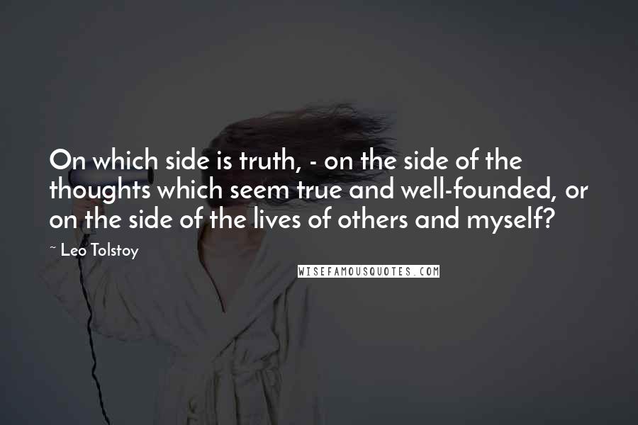 Leo Tolstoy Quotes: On which side is truth, - on the side of the thoughts which seem true and well-founded, or on the side of the lives of others and myself?