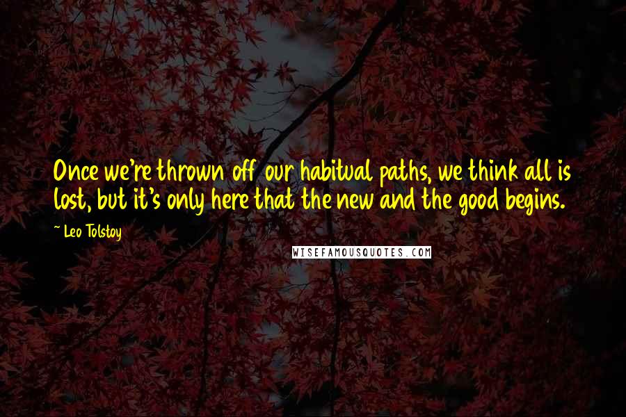 Leo Tolstoy Quotes: Once we're thrown off our habitual paths, we think all is lost, but it's only here that the new and the good begins.