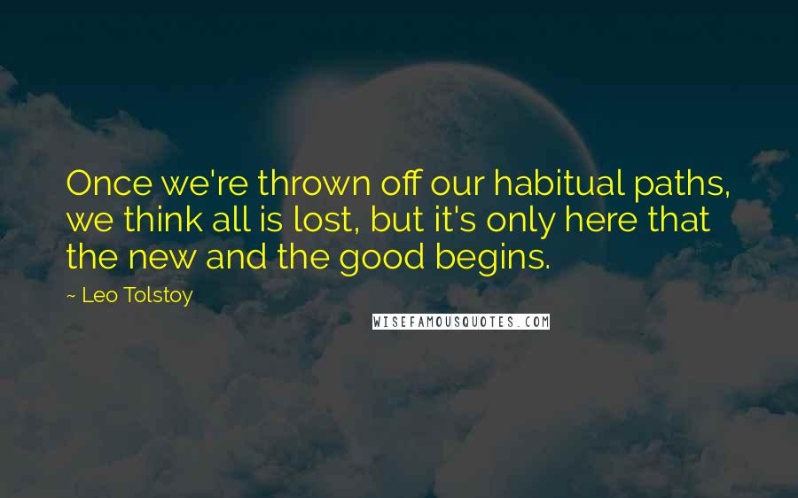 Leo Tolstoy Quotes: Once we're thrown off our habitual paths, we think all is lost, but it's only here that the new and the good begins.