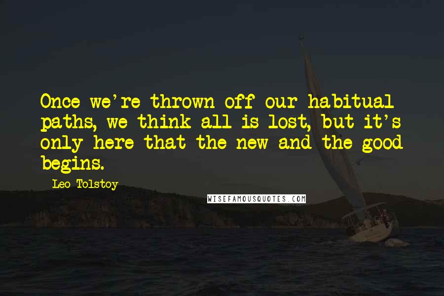 Leo Tolstoy Quotes: Once we're thrown off our habitual paths, we think all is lost, but it's only here that the new and the good begins.