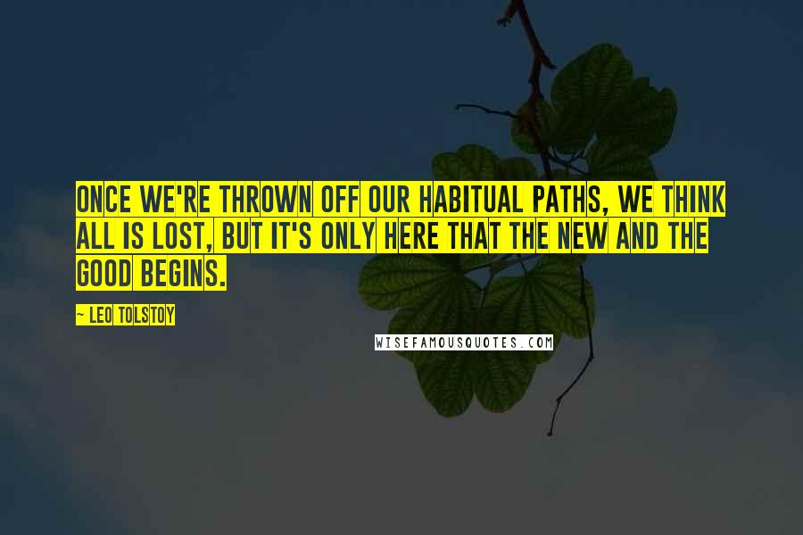 Leo Tolstoy Quotes: Once we're thrown off our habitual paths, we think all is lost, but it's only here that the new and the good begins.