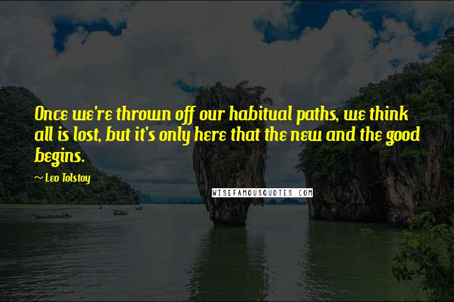 Leo Tolstoy Quotes: Once we're thrown off our habitual paths, we think all is lost, but it's only here that the new and the good begins.