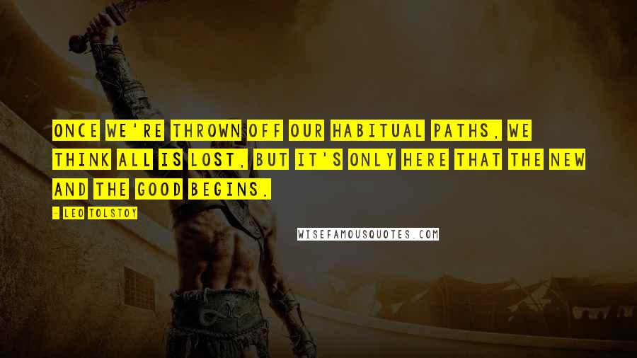 Leo Tolstoy Quotes: Once we're thrown off our habitual paths, we think all is lost, but it's only here that the new and the good begins.