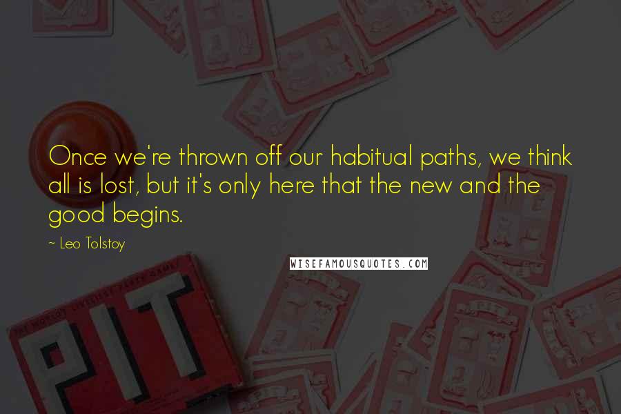 Leo Tolstoy Quotes: Once we're thrown off our habitual paths, we think all is lost, but it's only here that the new and the good begins.