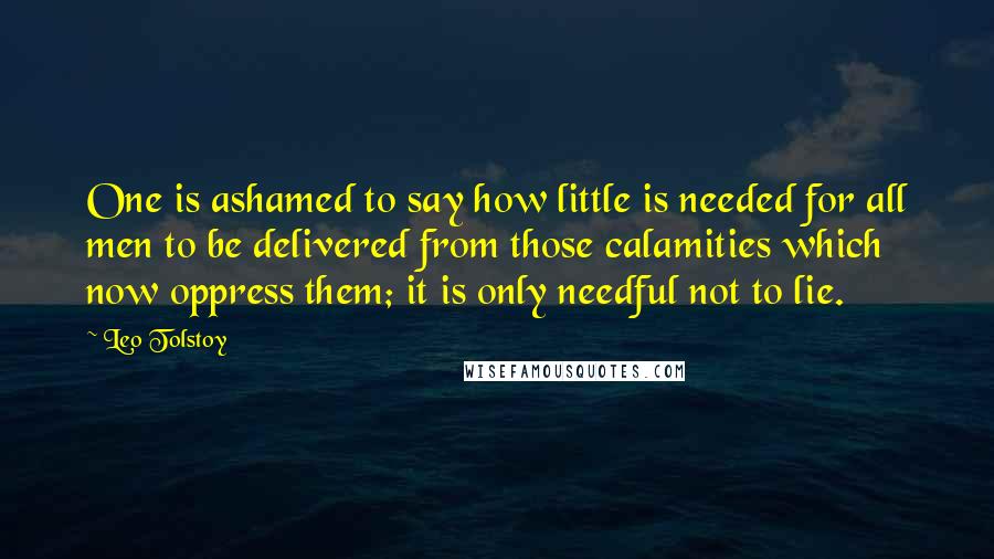 Leo Tolstoy Quotes: One is ashamed to say how little is needed for all men to be delivered from those calamities which now oppress them; it is only needful not to lie.