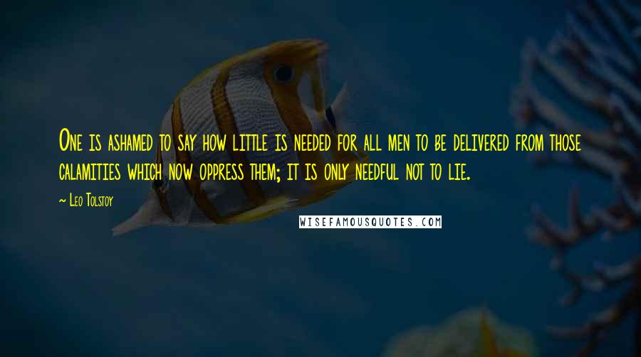 Leo Tolstoy Quotes: One is ashamed to say how little is needed for all men to be delivered from those calamities which now oppress them; it is only needful not to lie.