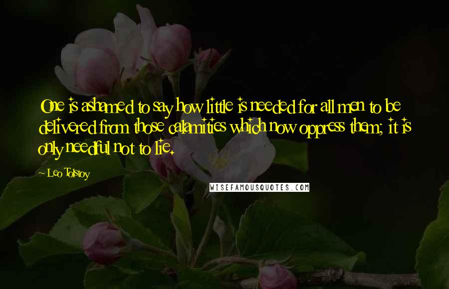 Leo Tolstoy Quotes: One is ashamed to say how little is needed for all men to be delivered from those calamities which now oppress them; it is only needful not to lie.