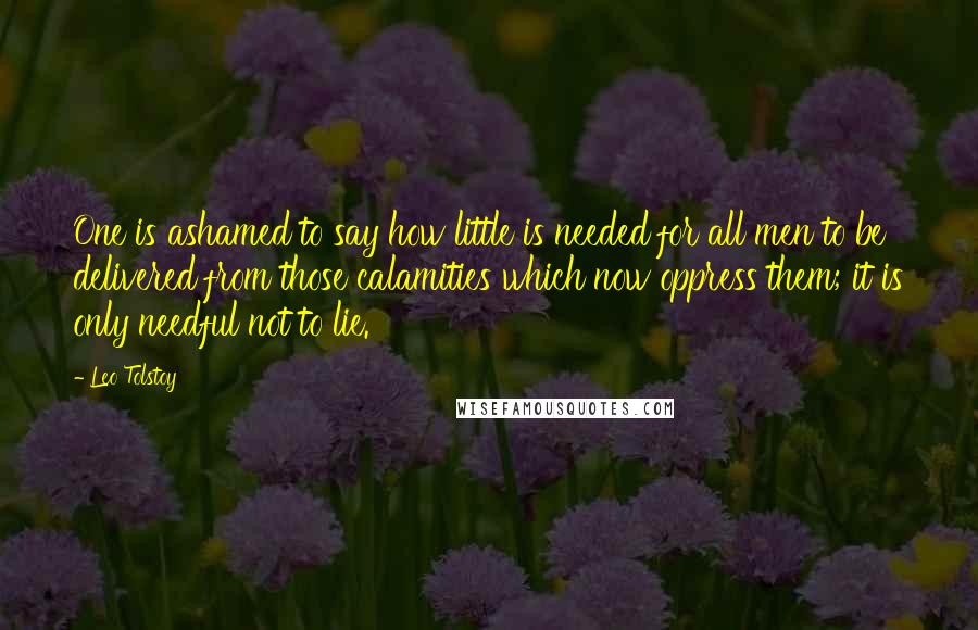 Leo Tolstoy Quotes: One is ashamed to say how little is needed for all men to be delivered from those calamities which now oppress them; it is only needful not to lie.