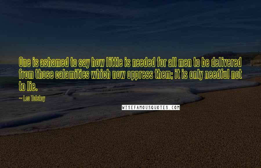 Leo Tolstoy Quotes: One is ashamed to say how little is needed for all men to be delivered from those calamities which now oppress them; it is only needful not to lie.