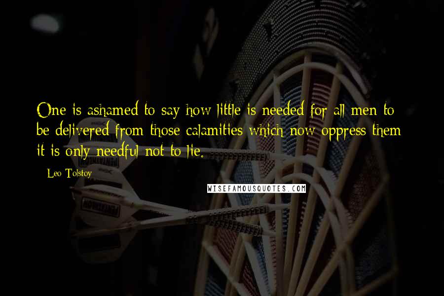 Leo Tolstoy Quotes: One is ashamed to say how little is needed for all men to be delivered from those calamities which now oppress them; it is only needful not to lie.