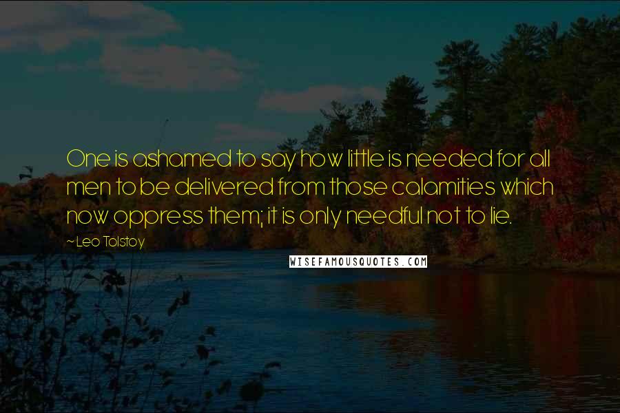 Leo Tolstoy Quotes: One is ashamed to say how little is needed for all men to be delivered from those calamities which now oppress them; it is only needful not to lie.