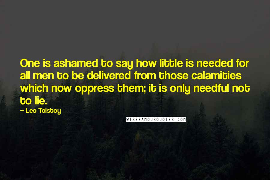 Leo Tolstoy Quotes: One is ashamed to say how little is needed for all men to be delivered from those calamities which now oppress them; it is only needful not to lie.