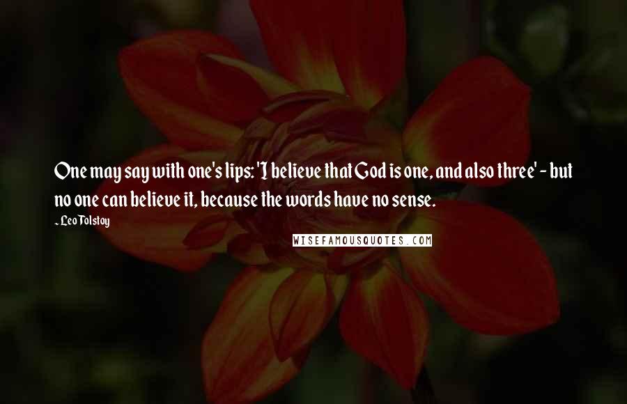 Leo Tolstoy Quotes: One may say with one's lips: 'I believe that God is one, and also three' - but no one can believe it, because the words have no sense.