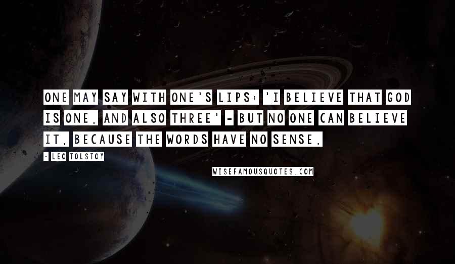 Leo Tolstoy Quotes: One may say with one's lips: 'I believe that God is one, and also three' - but no one can believe it, because the words have no sense.