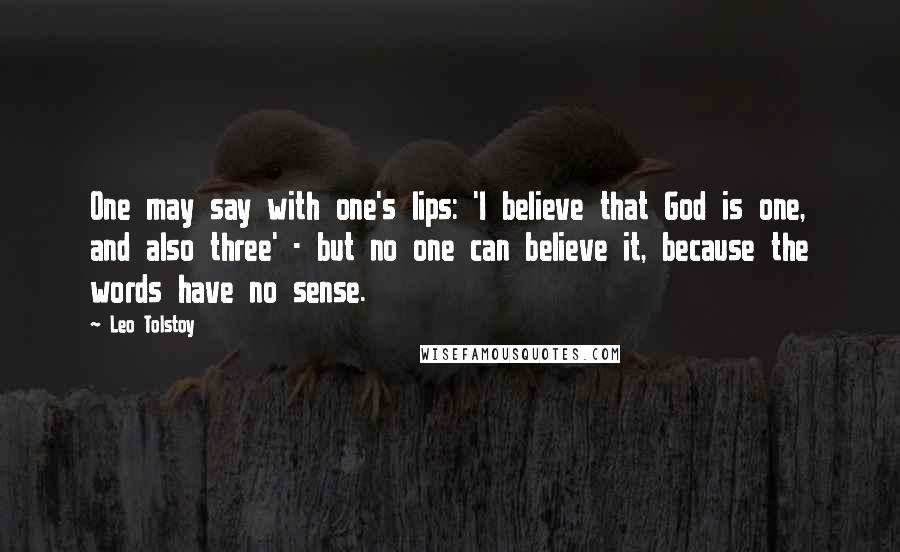 Leo Tolstoy Quotes: One may say with one's lips: 'I believe that God is one, and also three' - but no one can believe it, because the words have no sense.