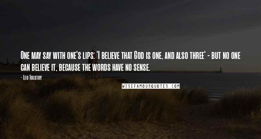 Leo Tolstoy Quotes: One may say with one's lips: 'I believe that God is one, and also three' - but no one can believe it, because the words have no sense.