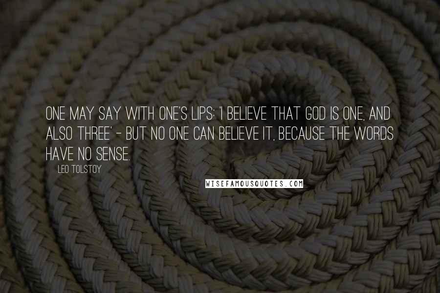 Leo Tolstoy Quotes: One may say with one's lips: 'I believe that God is one, and also three' - but no one can believe it, because the words have no sense.