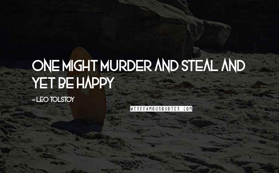 Leo Tolstoy Quotes: One might murder and steal and yet be happy