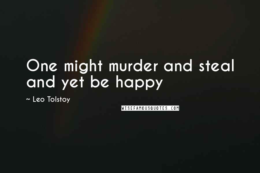 Leo Tolstoy Quotes: One might murder and steal and yet be happy