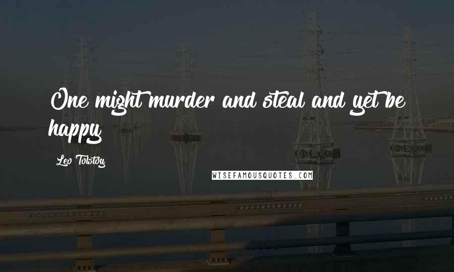 Leo Tolstoy Quotes: One might murder and steal and yet be happy