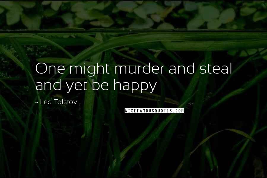 Leo Tolstoy Quotes: One might murder and steal and yet be happy