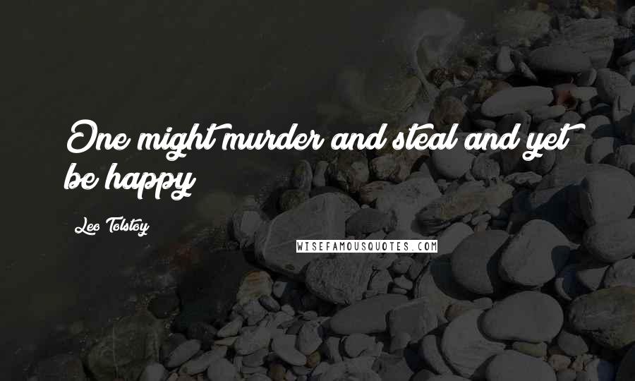 Leo Tolstoy Quotes: One might murder and steal and yet be happy