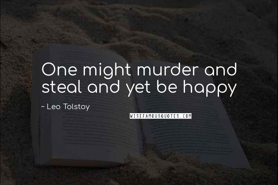 Leo Tolstoy Quotes: One might murder and steal and yet be happy