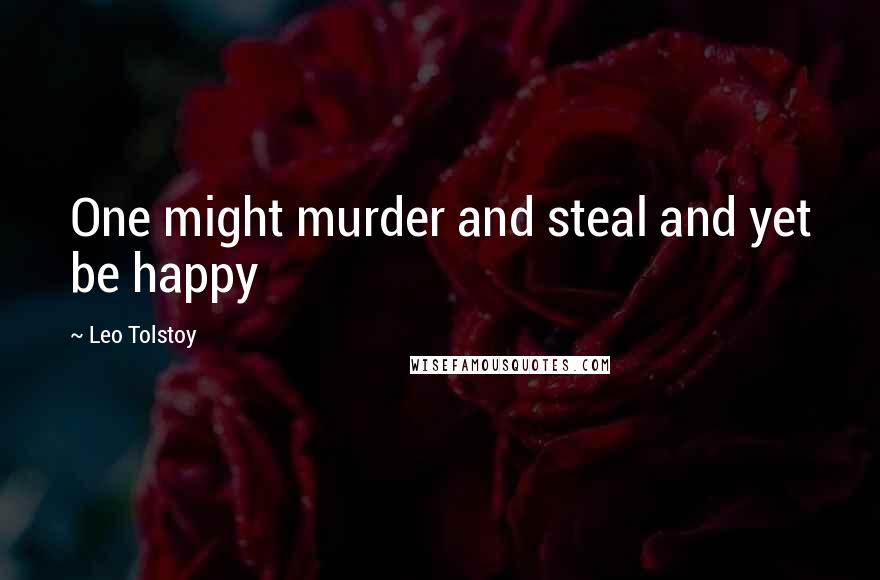 Leo Tolstoy Quotes: One might murder and steal and yet be happy