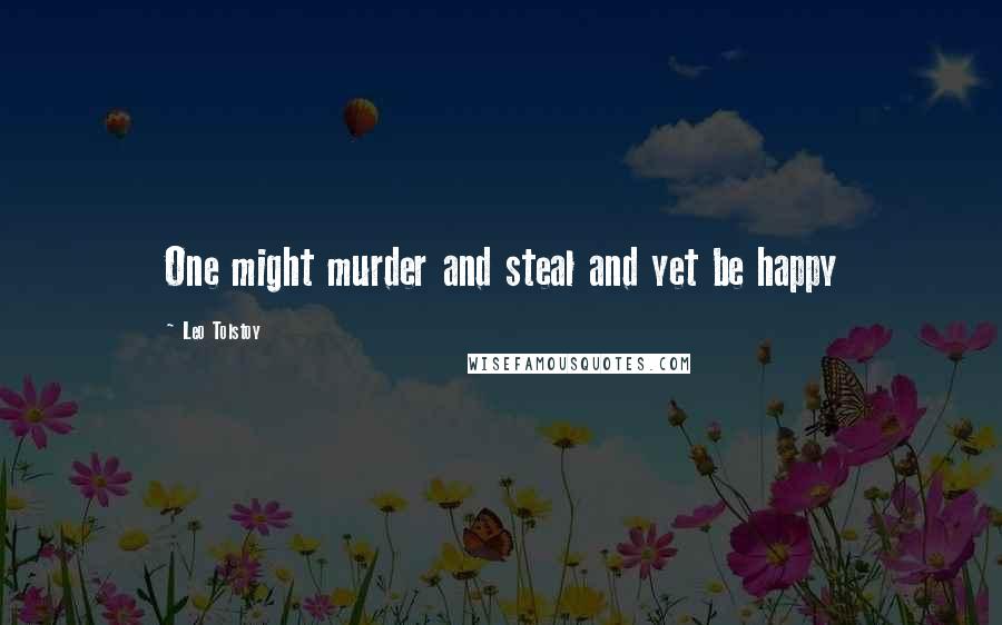 Leo Tolstoy Quotes: One might murder and steal and yet be happy