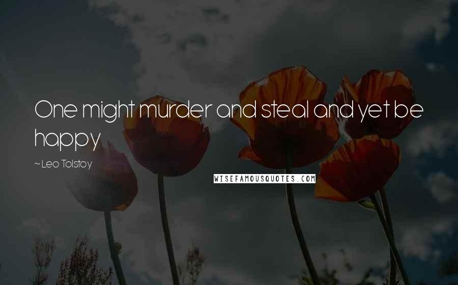 Leo Tolstoy Quotes: One might murder and steal and yet be happy