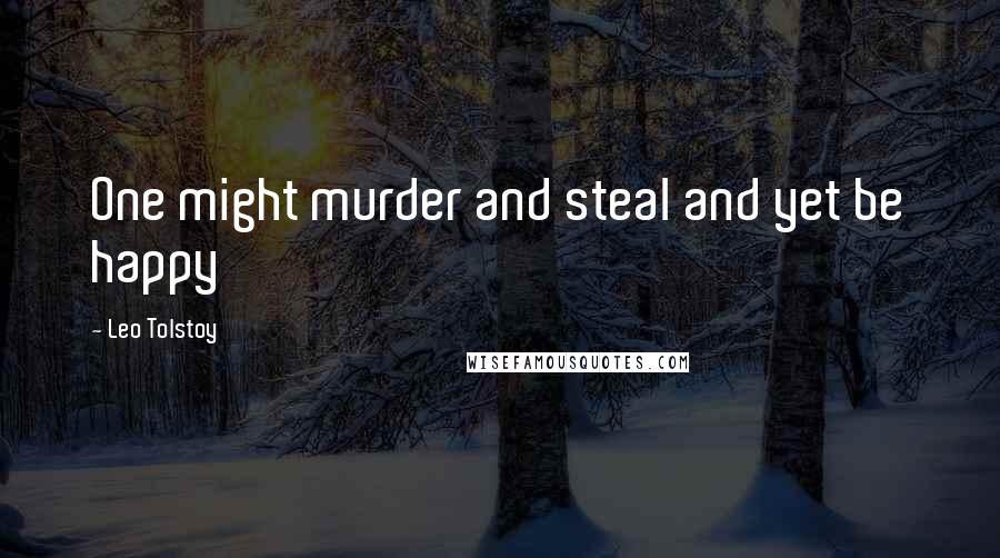 Leo Tolstoy Quotes: One might murder and steal and yet be happy