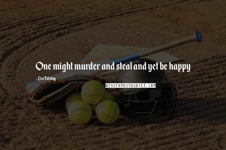 Leo Tolstoy Quotes: One might murder and steal and yet be happy