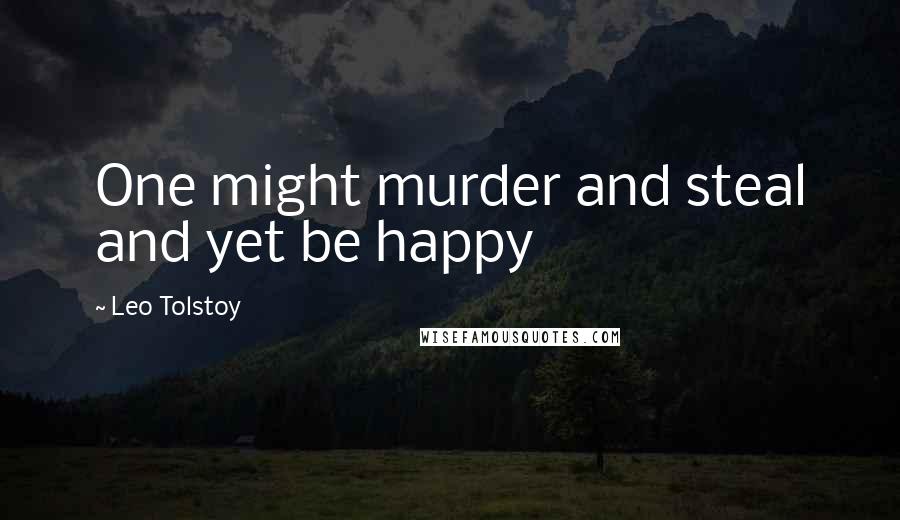 Leo Tolstoy Quotes: One might murder and steal and yet be happy