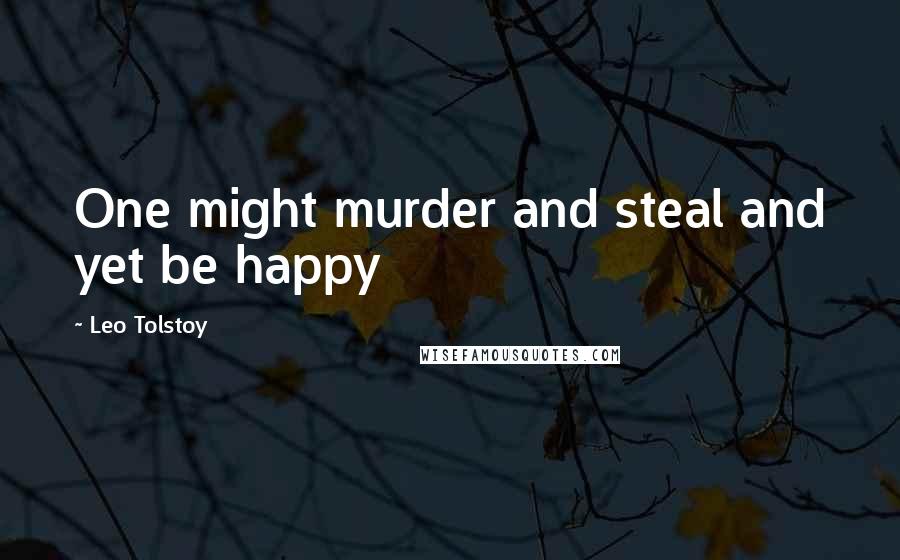 Leo Tolstoy Quotes: One might murder and steal and yet be happy