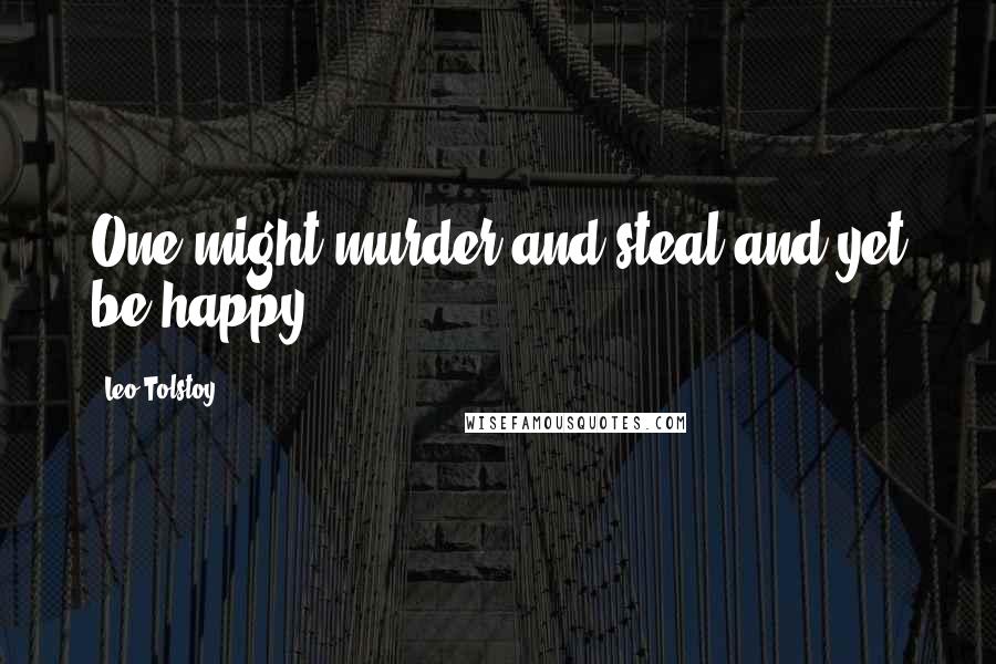 Leo Tolstoy Quotes: One might murder and steal and yet be happy