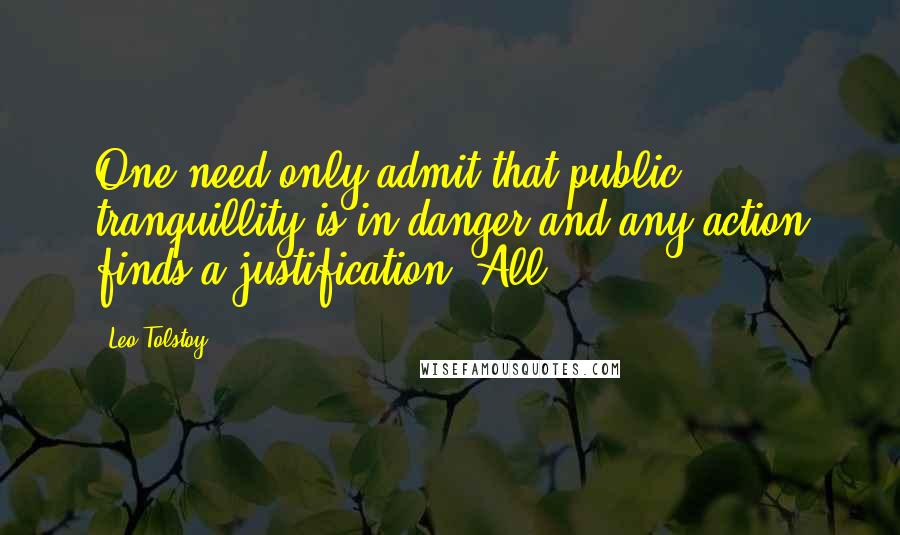 Leo Tolstoy Quotes: One need only admit that public tranquillity is in danger and any action finds a justification. All