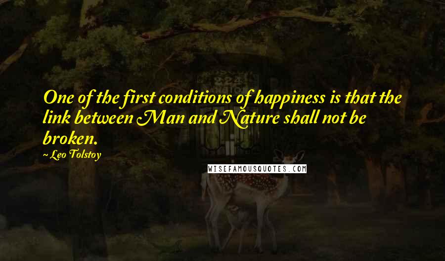 Leo Tolstoy Quotes: One of the first conditions of happiness is that the link between Man and Nature shall not be broken.