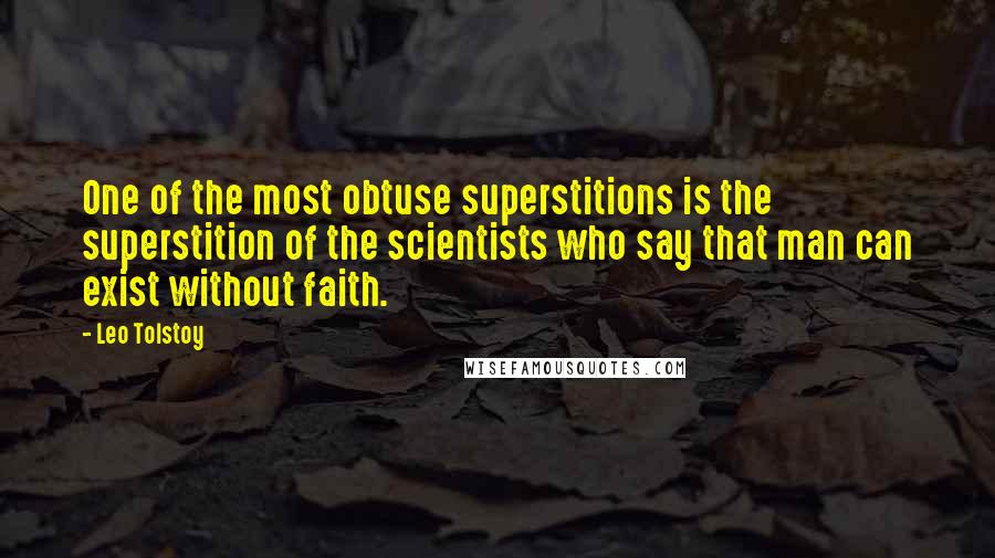 Leo Tolstoy Quotes: One of the most obtuse superstitions is the superstition of the scientists who say that man can exist without faith.