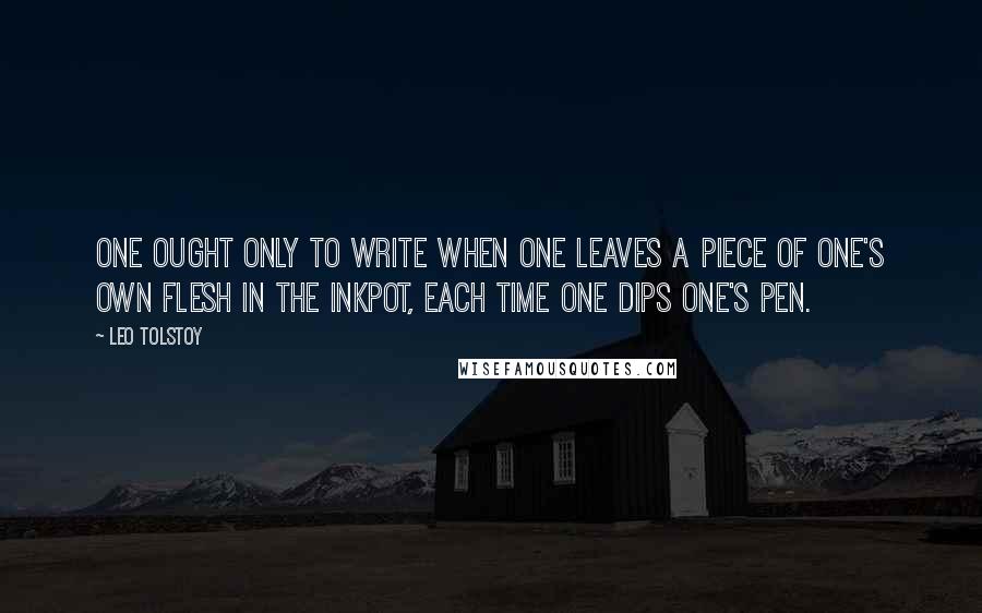 Leo Tolstoy Quotes: One ought only to write when one leaves a piece of one's own flesh in the inkpot, each time one dips one's pen.