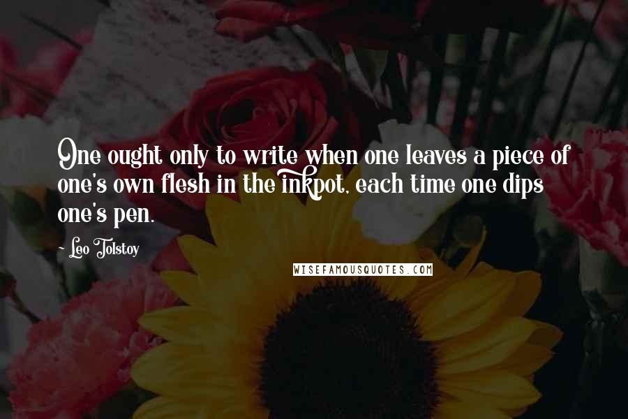 Leo Tolstoy Quotes: One ought only to write when one leaves a piece of one's own flesh in the inkpot, each time one dips one's pen.